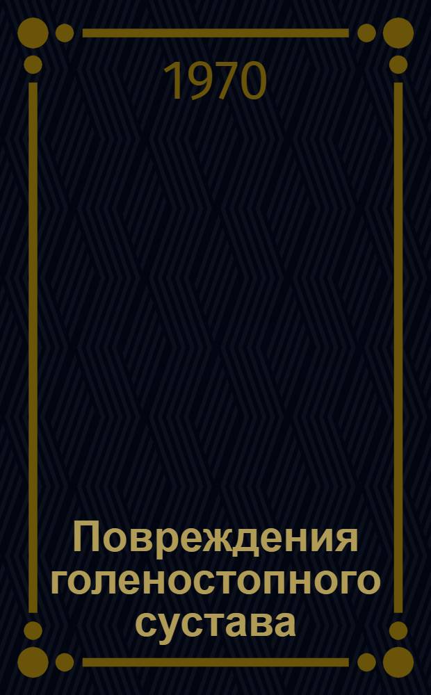 Повреждения голеностопного сустава : Некоторые актуальные вопросы в практической травматологии : Материалы докладов к Науч. сессии 26 февр. 1970 г