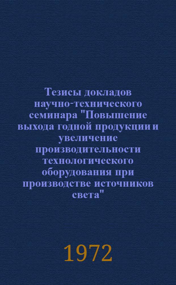 Тезисы докладов научно-технического семинара "Повышение выхода годной продукции и увеличение производительности технологического оборудования при производстве источников света". Смоленск, ноябрь 1972 г.