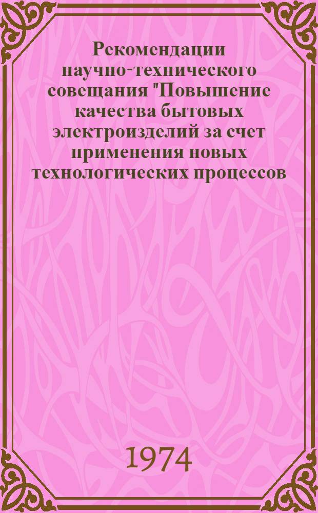 Рекомендации научно-технического совещания "Повышение качества бытовых электроизделий за счет применения новых технологических процессов, материалов и современных изделий". 14-17 мая 1974 г., Москва