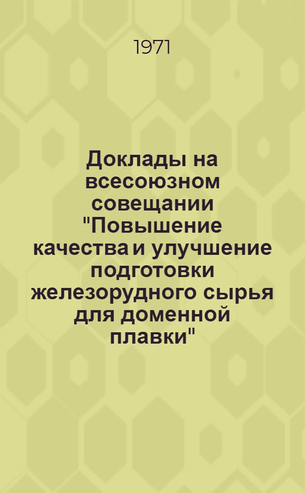 Доклады на всесоюзном совещании "Повышение качества и улучшение подготовки железорудного сырья для доменной плавки". (г. Кривой Рог, 1971 г.)