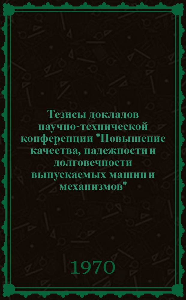 Тезисы докладов научно-технической конференции "Повышение качества, надежности и долговечности выпускаемых машин и механизмов"