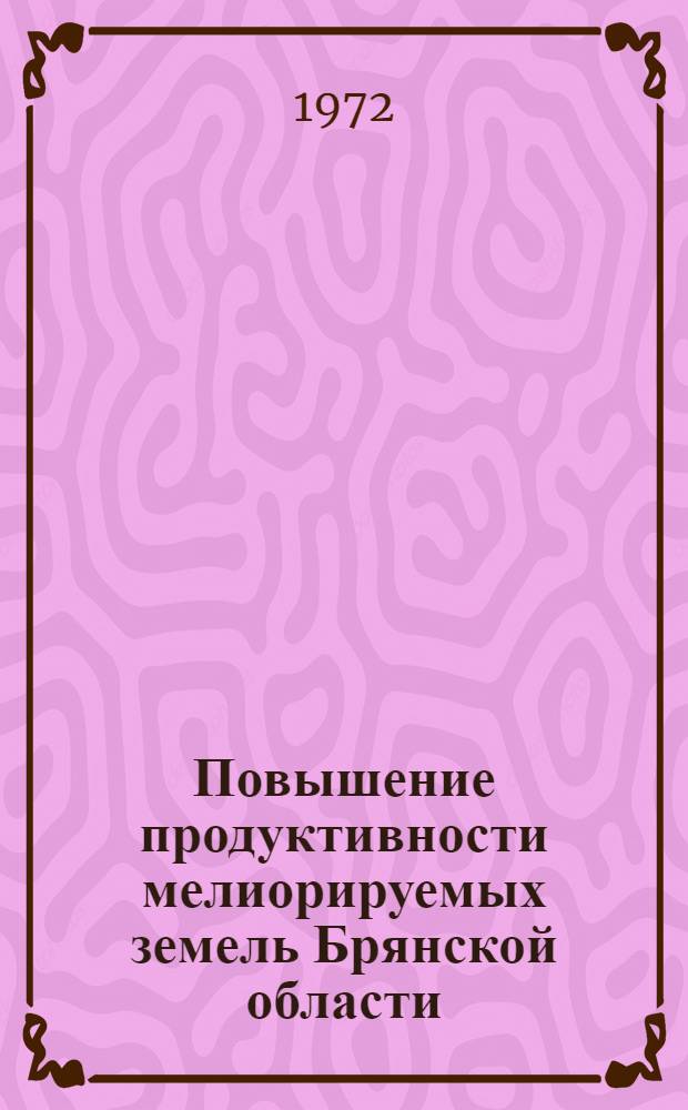 Повышение продуктивности мелиорируемых земель Брянской области : (Тезисы докл. к науч.-производ. конф. 26 июня 1972 г.)