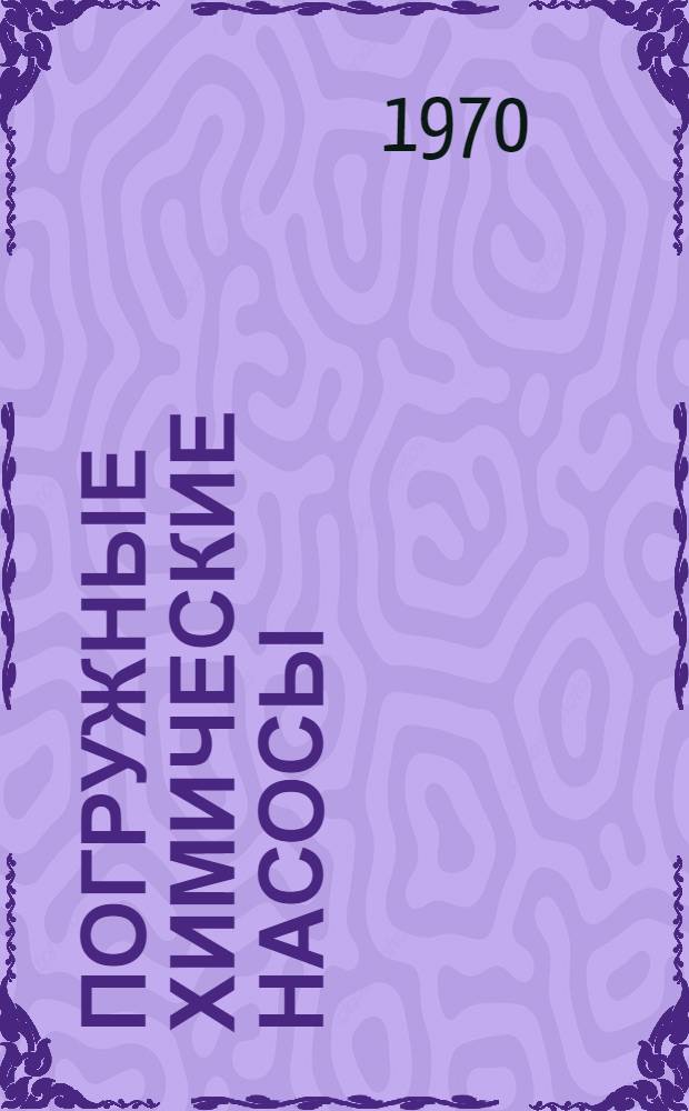 Погружные химические насосы : Каталог-справочник : Срок ввода в действие 1 окт. 1969 г