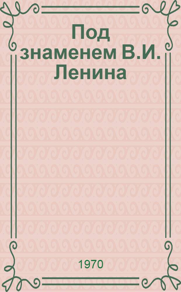 Под знаменем В.И. Ленина : Сборник документов и материалов из истории Ставроп. краев. комсомольской организации. 1918-1968 гг