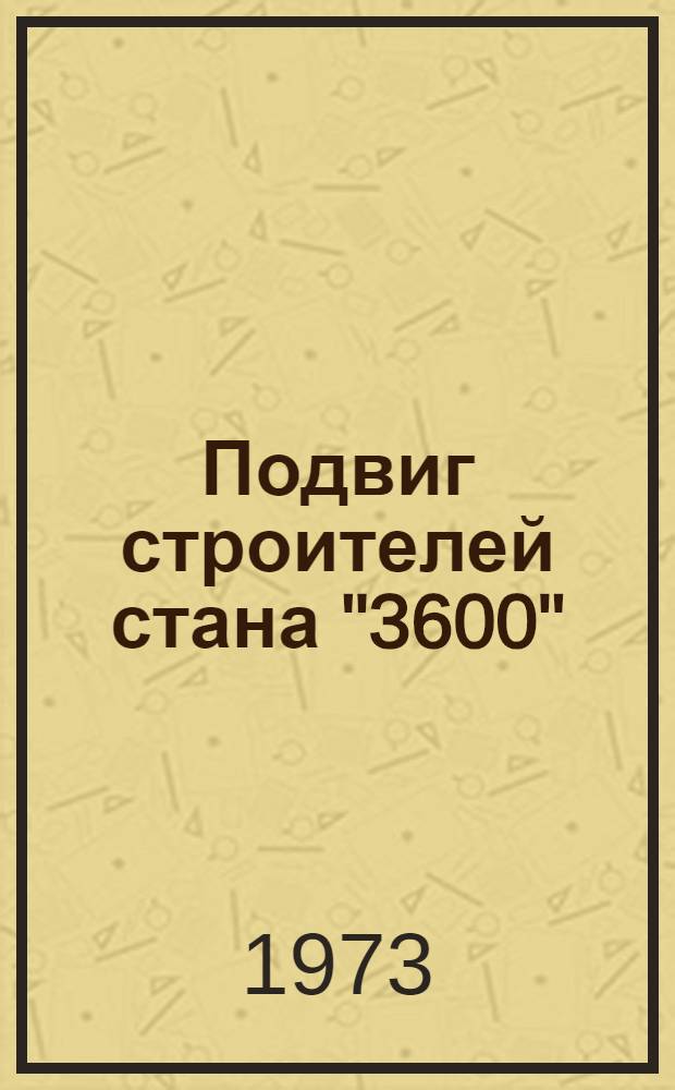 Подвиг строителей стана "3600" : Статьи, зарисовки, интересные факты о стр-ве прокатного стана на з-де "Азовсталь"