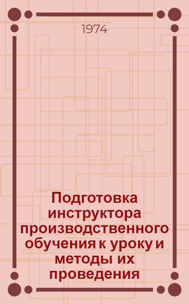 Подготовка инструктора производственного обучения к уроку и методы их проведения : (Метод. рекомендации)