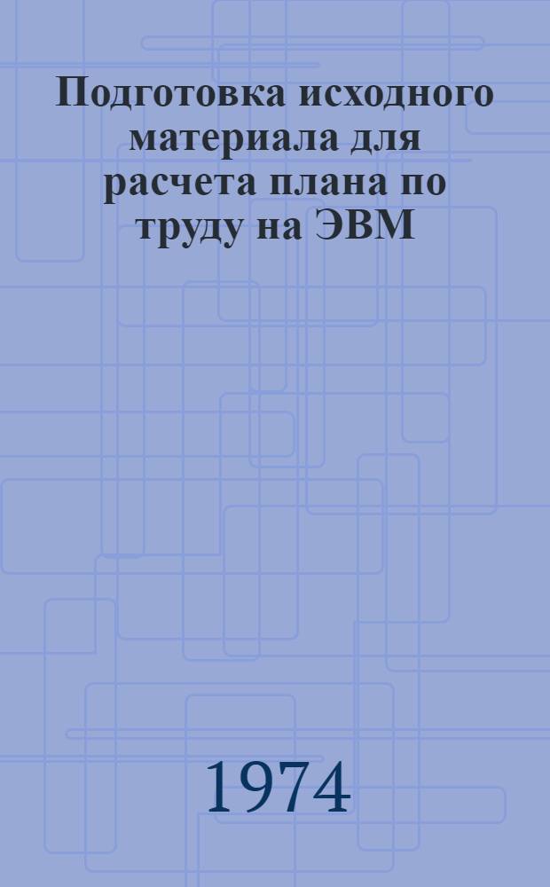 Подготовка исходного материала для расчета плана по труду на ЭВМ : Метод. рекомендации