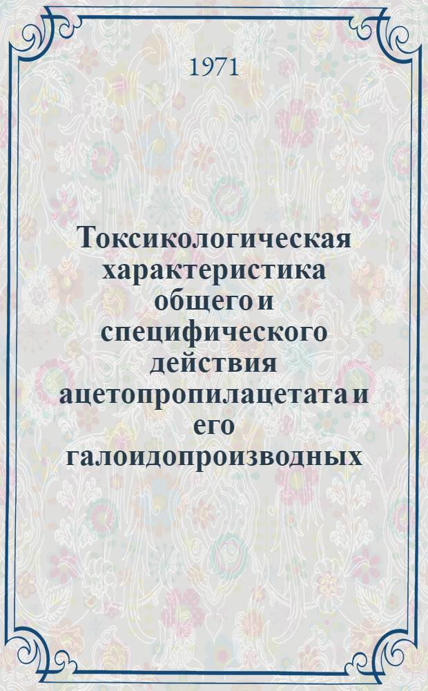 Токсикологическая характеристика общего и специфического действия ацетопропилацетата и его галоидопроизводных (бром- и хрорацетопропилацетата) : Автореф. дис. на соискание учен. степени канд. мед. наук : (756)