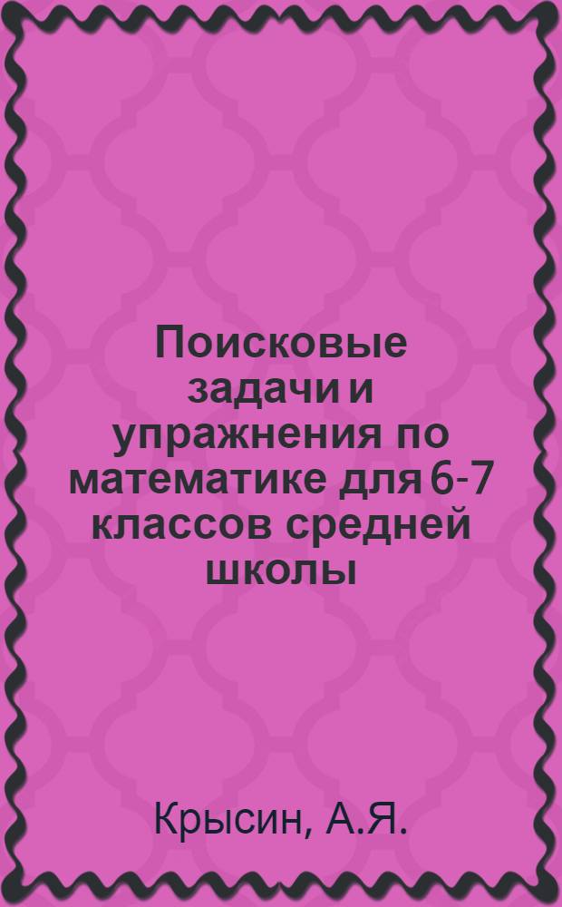 Поисковые задачи и упражнения по математике для 6-7 классов средней школы : Эксперим. учеб. пособие для учащихся