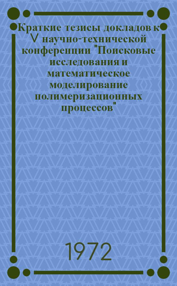 Краткие тезисы докладов к V научно-технической конференции "Поисковые исследования и математическое моделирование полимеризационных процессов". 22-24 ноября 1972 г.