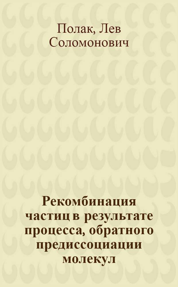 Рекомбинация частиц в результате процесса, обратного предиссоциации молекул (ударно-радиационная рекомбинация) : Препринт докл. на Межинститутском семинаре по обобщ. хим. кинетике