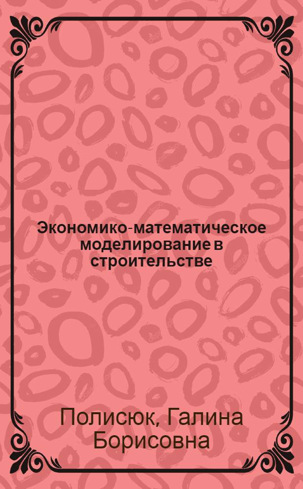Экономико-математическое моделирование в строительстве : Учеб. пособие для студентов инж.-экон. вузов и фак. по специальности 1721 "Экономика и организация строительства" по курсу "Мат. методы в планировании и экон. расчетах"