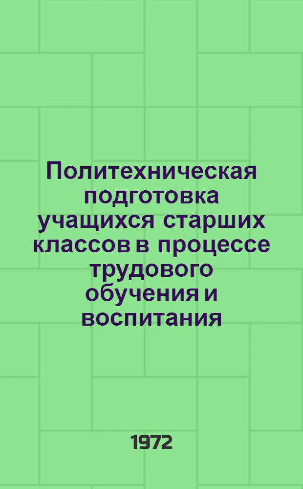 Политехническая подготовка учащихся старших классов в процессе трудового обучения и воспитания : Тезисы докл. к Всерос. науч. конф. по актуальным проблемам теории и практики политехн. образования в сов. школе : Март 1972 г