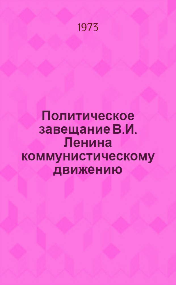 Политическое завещание В.И. Ленина коммунистическому движению : (Метод.-библиогр. материалы в помощь пропаганде последних речей, писем и статей В.И. Ленина)