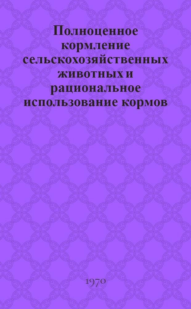 Полноценное кормление сельскохозяйственных животных и рациональное использование кормов : (Рекомендации)