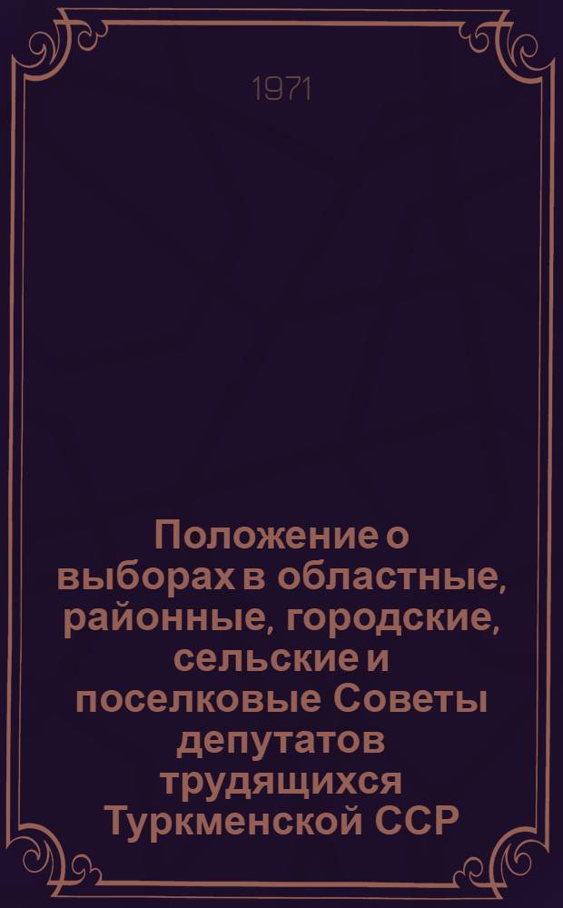 Положение о выборах в областные, районные, городские, сельские и поселковые Советы депутатов трудящихся Туркменской ССР : Утв. Указом Президиума Верховного Совета ТССР от 25 дек. 1952 г., с изм. и доп. от 24 дек. 1954, 30 дек. 1956, 3 янв. 1959, 31 дек. 1960, 12, 23 янв. 1963, 15 ноября 1966, 7 янв. 1969 и 7 янв. 1971 г