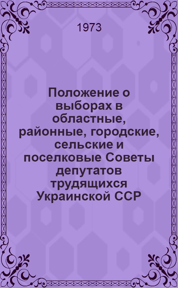 Положение о выборах в областные, районные, городские, сельские и поселковые Советы депутатов трудящихся Украинской ССР : Утв. Указом Президиума Верховного Совета УССР от 3 окт. 1950 г. : С изм. от 12 ноября 1966 г. и 3 апр. 1973 г