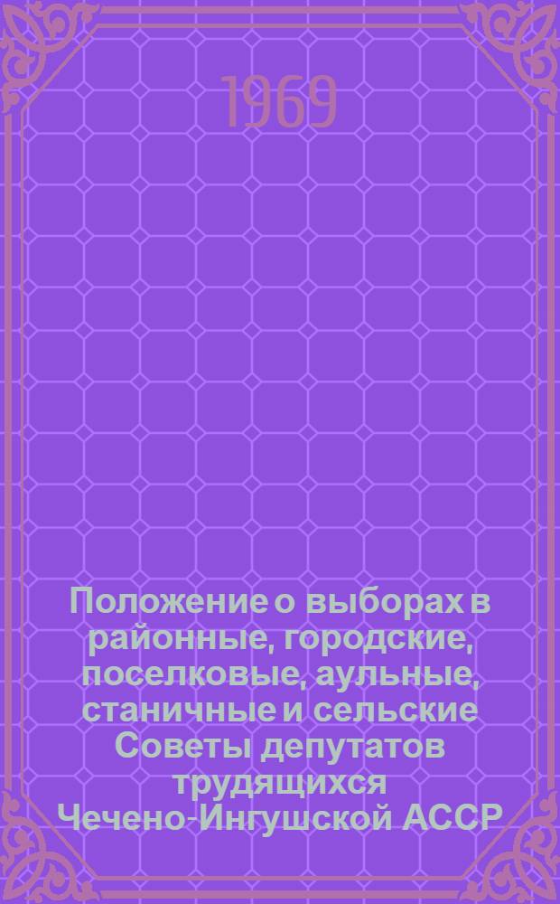 Положение о выборах в районные, городские, поселковые, аульные, станичные и сельские Советы депутатов трудящихся Чечено-Ингушской АССР : Утв. Указом Президиума Верховного Совета ЧИ АССР от 21 мая 1958 г. : С изм. от 6 янв. 1959 г., 11 янв. 1963 г. и 16 дек. 1966 г