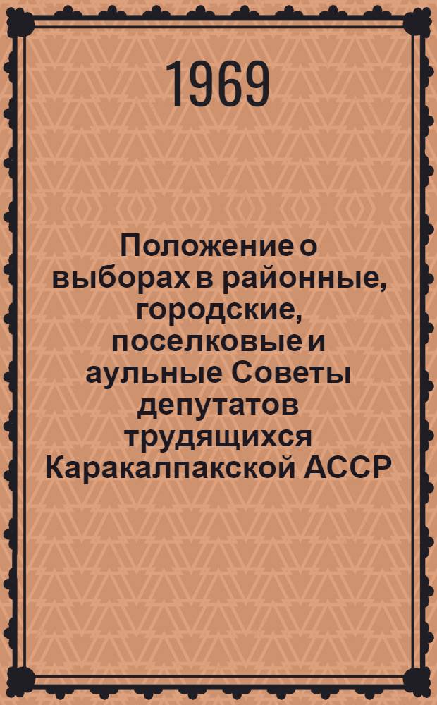 Положение о выборах в районные, городские, поселковые и аульные Советы депутатов трудящихся Каракалпакской АССР : Утв. Указом Президиума Верховного Совета Каракалп. АССР от 23 дек. 1952 г. с изм. от 31 дек. 1958 г., от 23 дек. 1960 г., от 24 янв. 1963 г., и от 28 ноября 1966 г