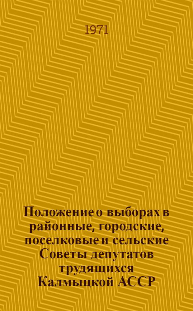 Положение о выборах в районные, городские, поселковые и сельские Советы депутатов трудящихся Калмыцкой АССР : Утв. Указом Президиума Верховного Совета Калм. АССР от 5 янв. 1959 г. : С изм. и доп. от 10 янв. 1963 г., 19 ноября 1966 г. и 8 февр. 1971 г