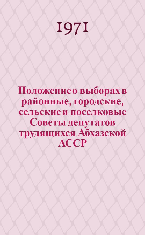 Положение о выборах в районные, городские, сельские и поселковые Советы депутатов трудящихся Абхазской АССР : Утв. Указом Президиума Верховного Совета Абхаз. АССР от 28 ноября 1966 г