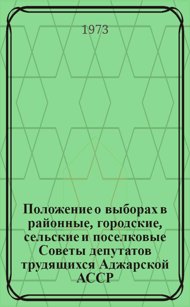 Положение о выборах в районные, городские, сельские и поселковые Советы депутатов трудящихся Аджарской АССР : (Утв. Указом Президиума Верховного Совета Аджар. АССР от 30 марта 1973 г.)