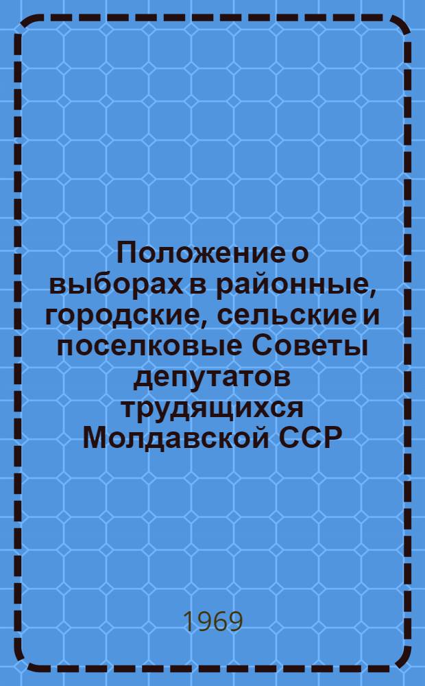 Положение о выборах в районные, городские, сельские и поселковые Советы депутатов трудящихся Молдавской ССР : Утв. Указом Президиума Верховного Совета Молд. ССР от 17 дек. 1954 г. : С изм. и доп. от 18 дек. 1958 г., от 19 янв. 1959 г., от 30 июля 1959 г., от 12 янв. 1963 г., от 8 дек. 1966 г., от 24 дек. 1968 г