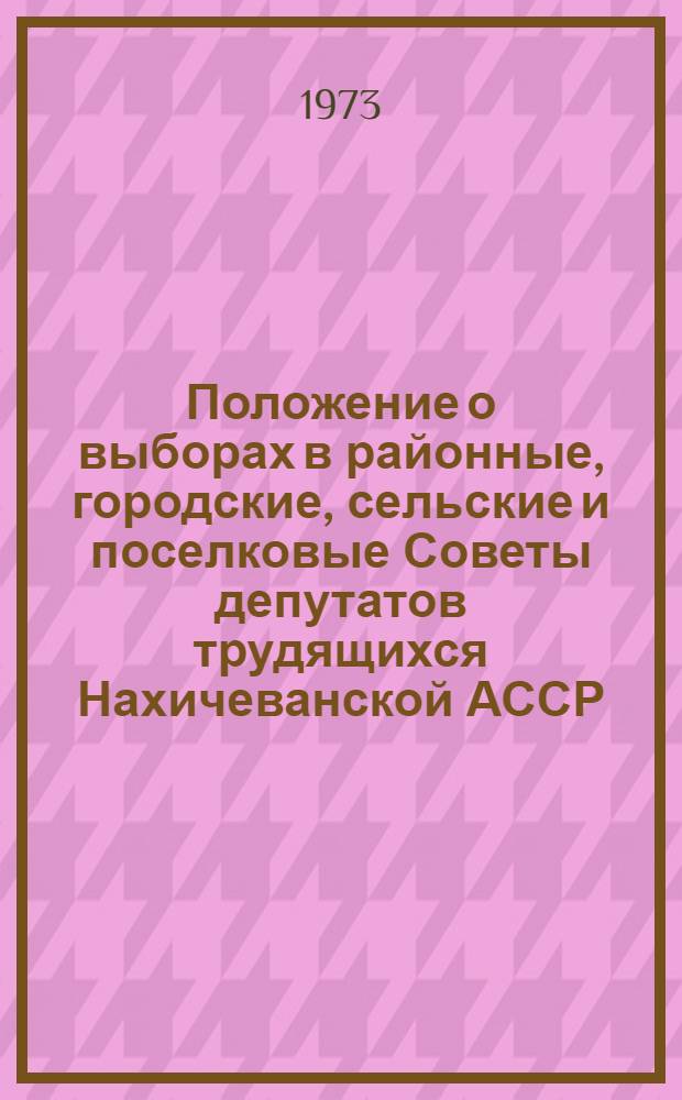 Положение о выборах в районные, городские, сельские и поселковые Советы депутатов трудящихся Нахичеванской АССР : Утв. Указом Президиума Верховного Совета Нахичеван. АССР от 23 дек. 1954 г. : (С изм. от 23 янв. 1959 г., 12 янв. 1961 г., 8 янв. 1963 г. и 14 дек. 1966 г.)
