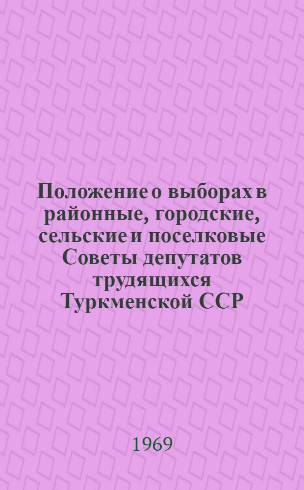 Положение о выборах в районные, городские, сельские и поселковые Советы депутатов трудящихся Туркменской ССР : (Утв. Указом Президиума Верховного Совета Туркм. ССР от 25 дек. 1952 г., с изм. и доп... от 24 дек. 1954 г., 30 дек. 1956 г., 3 янв. 1959 г., 31 дек. 1960 г., 12, 23 янв. 1963 г., 15 ноября 1966 г. и от 7 янв. 1969 г.)