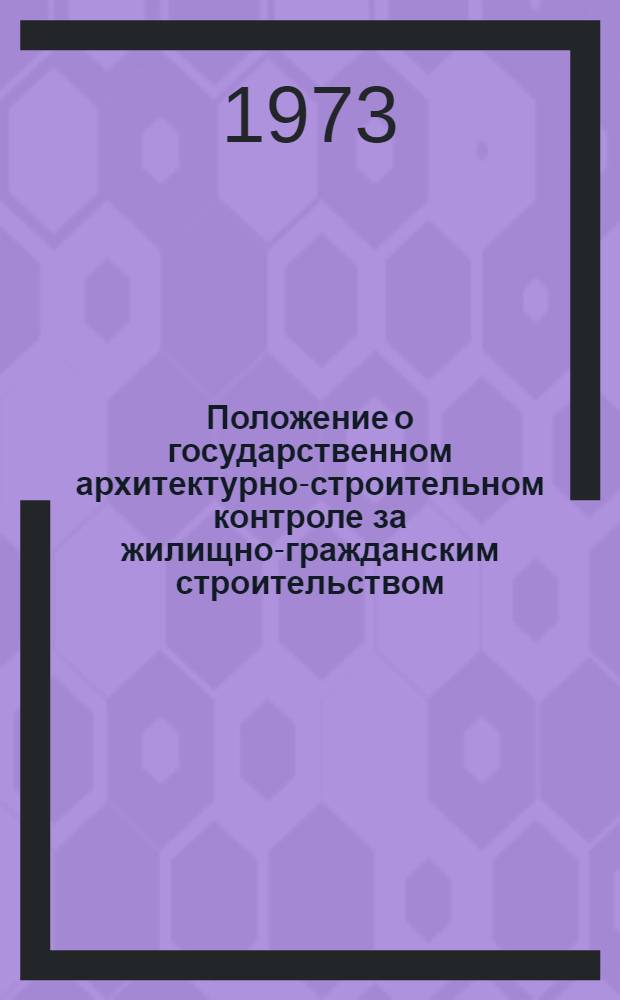 Положение о государственном архитектурно-строительном контроле за жилищно-гражданским строительством (госархстройконтроле) : Утв. 14/XII 1972 г
