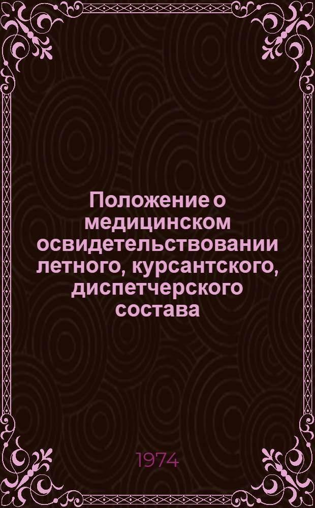 Положение о медицинском освидетельствовании летного, курсантского, диспетчерского состава, бортпроводников и лиц, поступающих в учебные заведения гражданской авиации : Утв. 20/XII 1973 г. : Вводится в действие с 1/X 1974 г