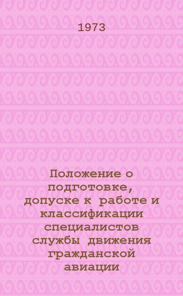 Положение о подготовке, допуске к работе и классификации специалистов службы движения гражданской авиации : Утв. 11/IX 1973 г. : (Вводится в действие с 1/I 1974 г.)