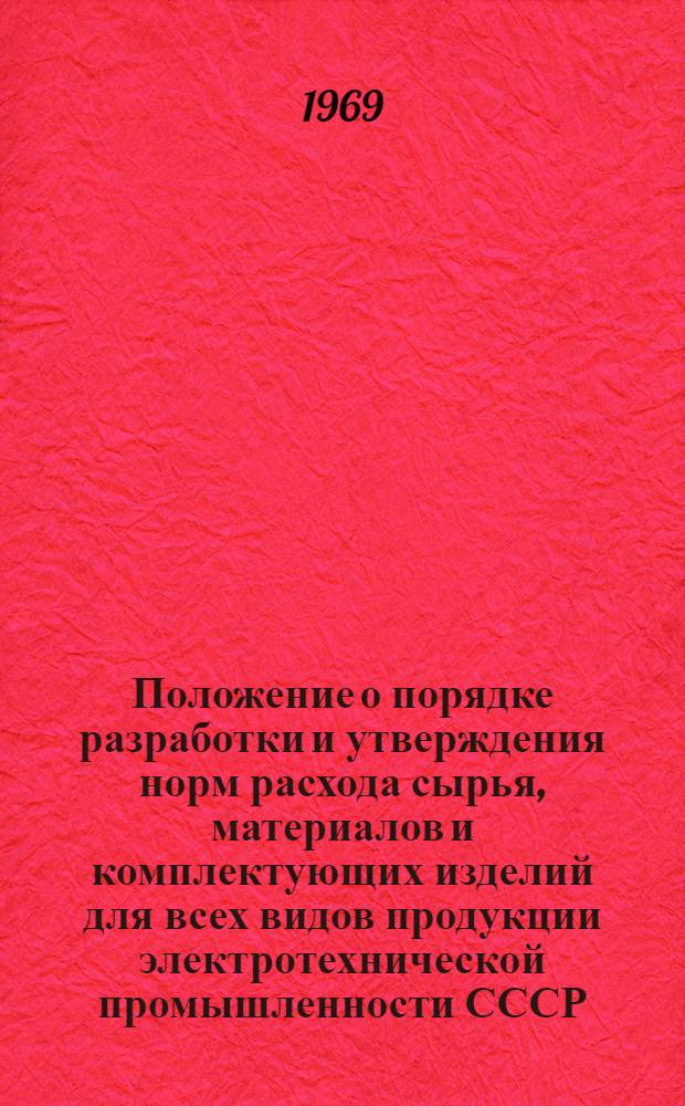 Положение о порядке разработки и утверждения норм расхода сырья, материалов и комплектующих изделий для всех видов продукции электротехнической промышленности СССР : Утв. М-вом электротехн. пром-сти 10/II 1969 г