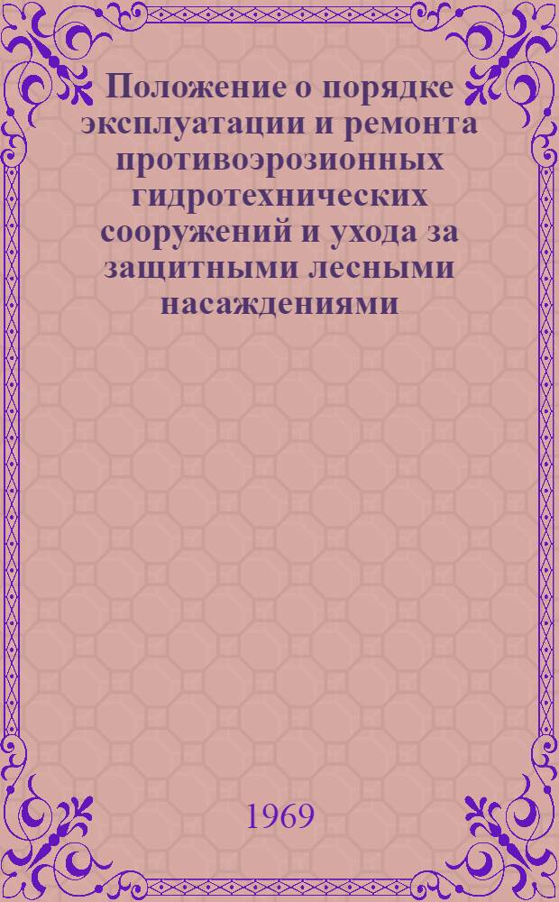 Положение о порядке эксплуатации и ремонта противоэрозионных гидротехнических сооружений и ухода за защитными лесными насаждениями : Утв. 28/VIII 1968 г.