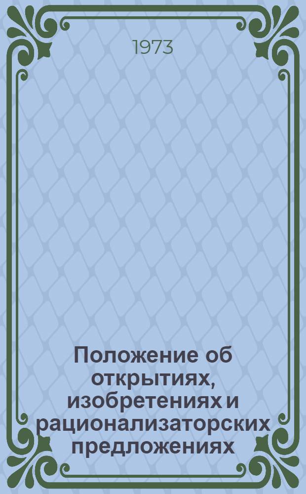 Положение об открытиях, изобретениях и рационализаторских предложениях : Утв. Советом Министров СССР 21/VIII 1973 г