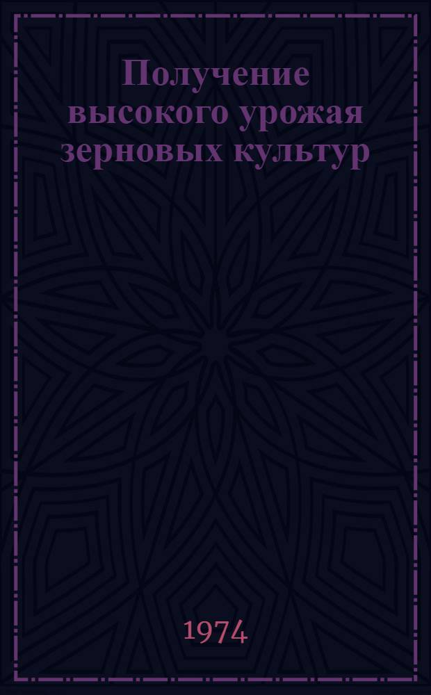 Получение высокого урожая зерновых культур : (Из опыта колхозов и совхозов Воронеж. обл. за 1973 г.)