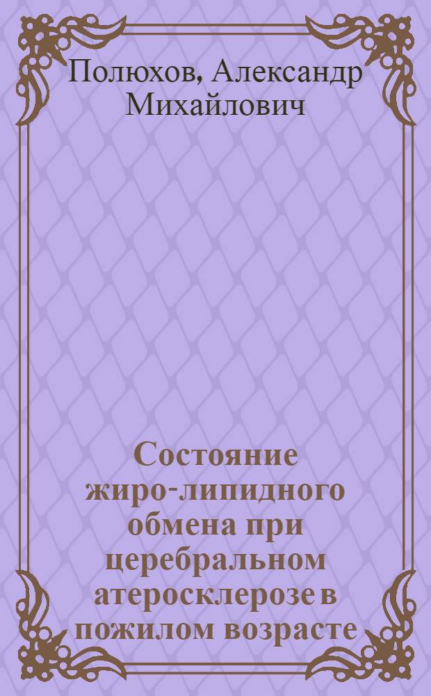 Состояние жиро-липидного обмена при церебральном атеросклерозе в пожилом возрасте : Автореф. дис. на соискание учен. степени канд. мед. наук : (762)