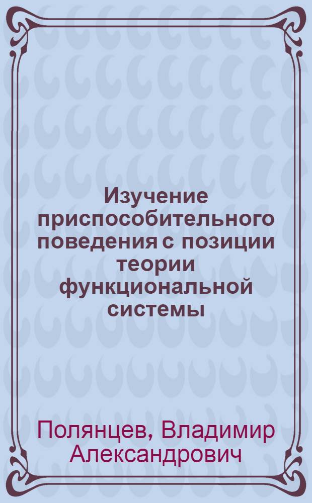 Изучение приспособительного поведения с позиции теории функциональной системы : Автореф. дис. на соиск. учен. степени д-ра мед. наук : (14.00.17)