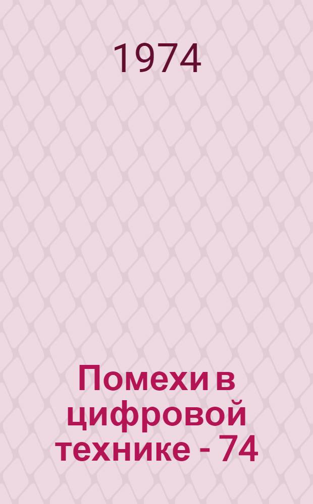 Помехи в цифровой технике - 74 : Тезисы докл. 2-й всесоюз. науч.-техн. конф. "Исследование помех в цифровой технике и аппаратурные способы борьбы с ними". Окт. 1974