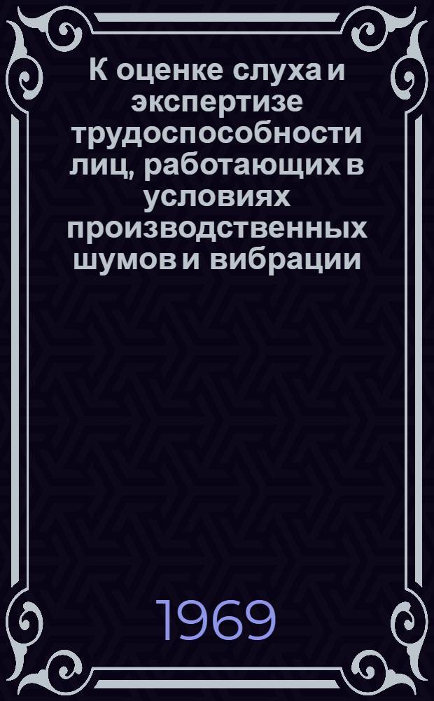 К оценке слуха и экспертизе трудоспособности лиц, работающих в условиях производственных шумов и вибрации : Автореф. дис. на соискание учен. степени канд. мед. наук