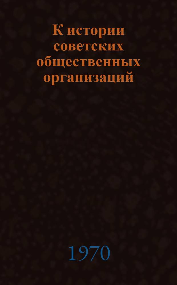 К истории советских общественных организаций : (Сборник архивных документов) : Учеб. пособие