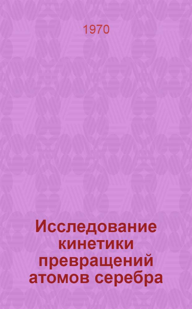 Исследование кинетики превращений атомов серебра : Автореф. дис. на соискание учен. степени канд. хим. наук : (073)