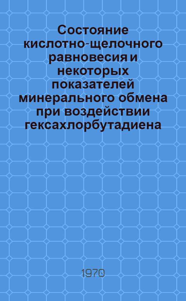 Состояние кислотно-щелочного равновесия и некоторых показателей минерального обмена при воздействии гексахлорбутадиена : (Эксперим. исследование) : Автореф. дис. на соискание учен. степени канд. мед. наук : (093)