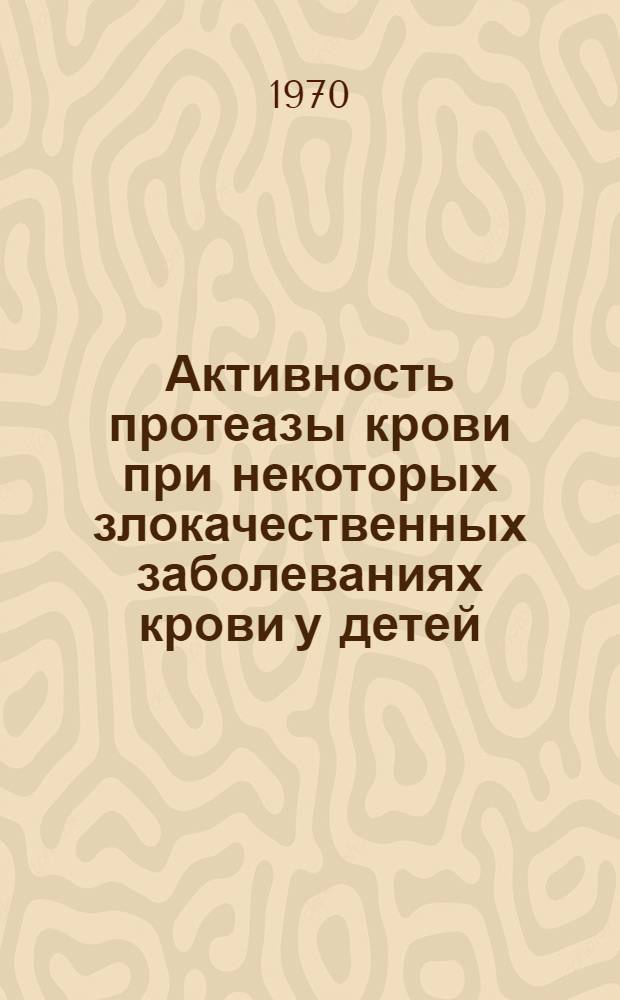 Активность протеазы крови при некоторых злокачественных заболеваниях крови у детей : Автореф. дис. на соискание учен. степени канд. мед. наук : (758)