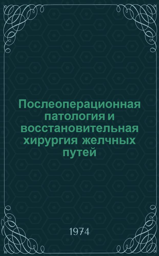 Послеоперационная патология и восстановительная хирургия желчных путей : Материалы Науч. конф. Ташк. гос. мед. ин-та и Ин-та хирургии им. А.В. Вишневского АМН СССР