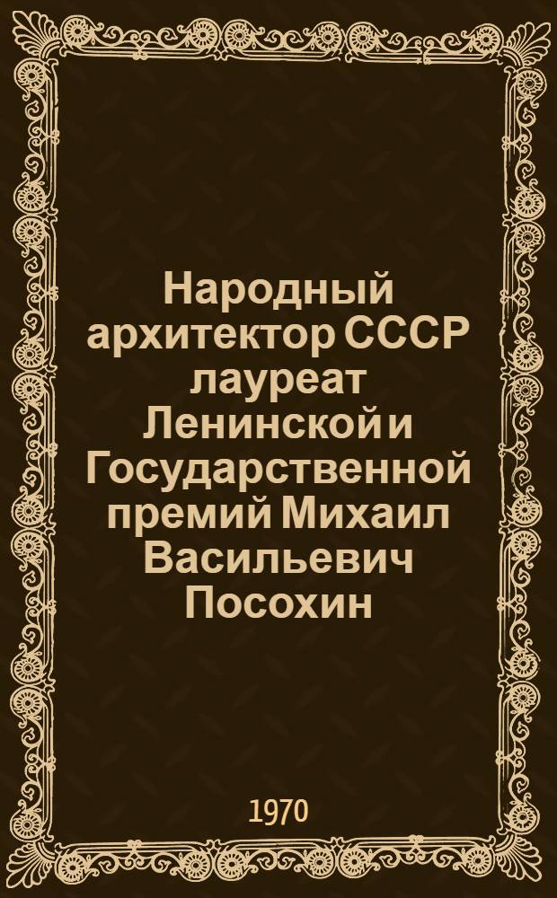 Народный архитектор СССР лауреат Ленинской и Государственной премий Михаил Васильевич Посохин : Выставка работ : Каталог