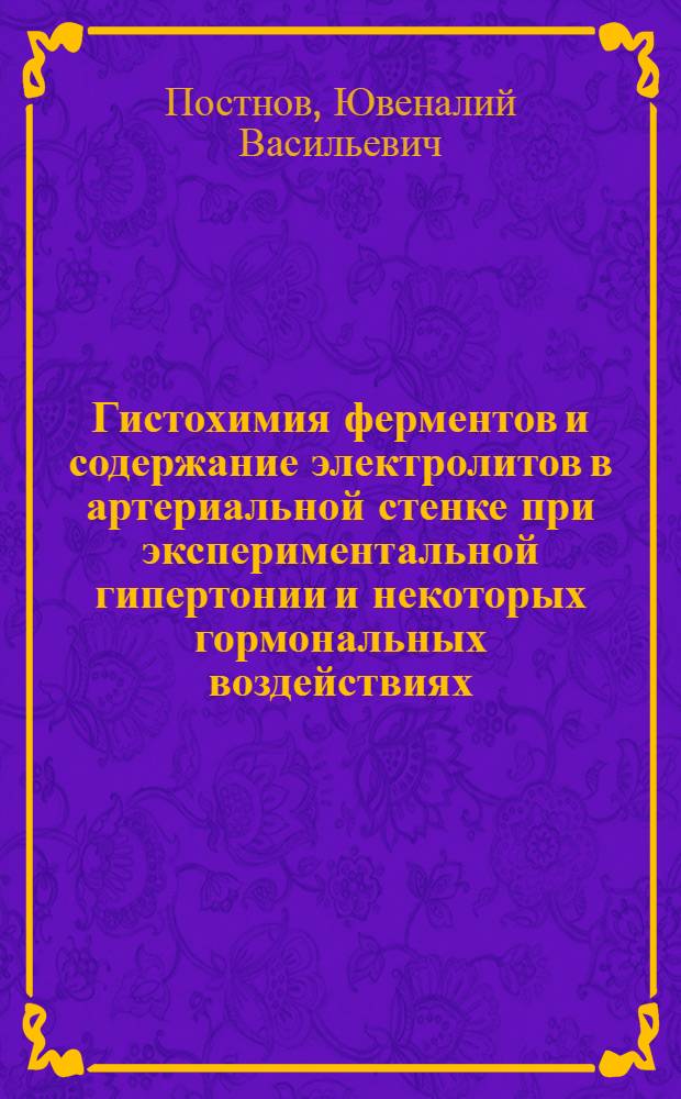Гистохимия ферментов и содержание электролитов в артериальной стенке при экспериментальной гипертонии и некоторых гормональных воздействиях : Автореф. дис. на соискание учен. степени д-ра мед. наук : (764)