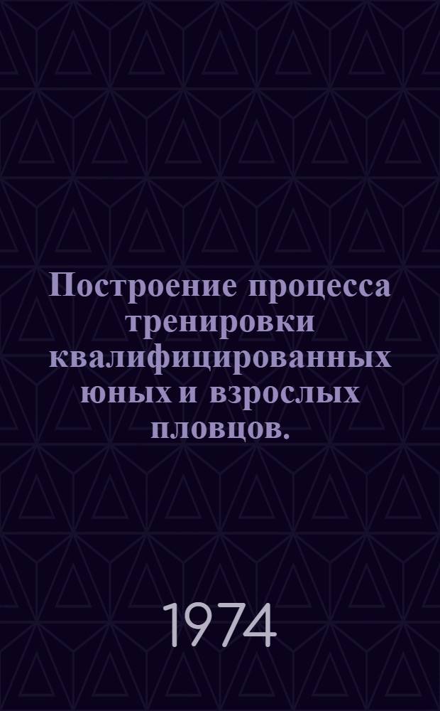 Построение процесса тренировки квалифицированных юных и взрослых пловцов. (Сентябрь 1974 - август 1975 гг.) : Метод. разраб. для слушателей фак. повышения квалификации и тренеров по плаванию. Вып. 3
