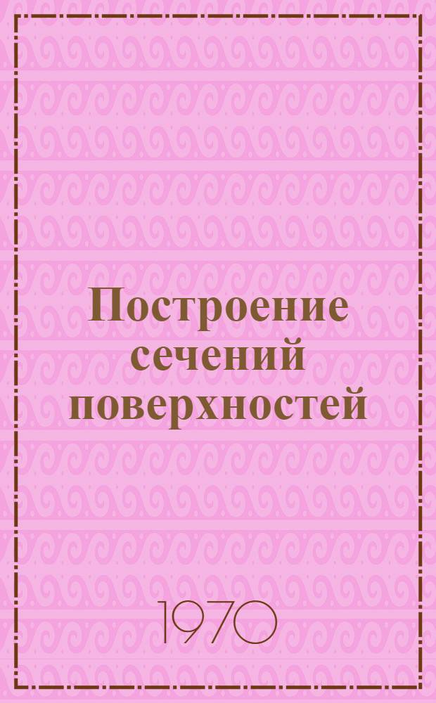 Построение сечений поверхностей : Метод. пособие по курсу начертат. геометрии