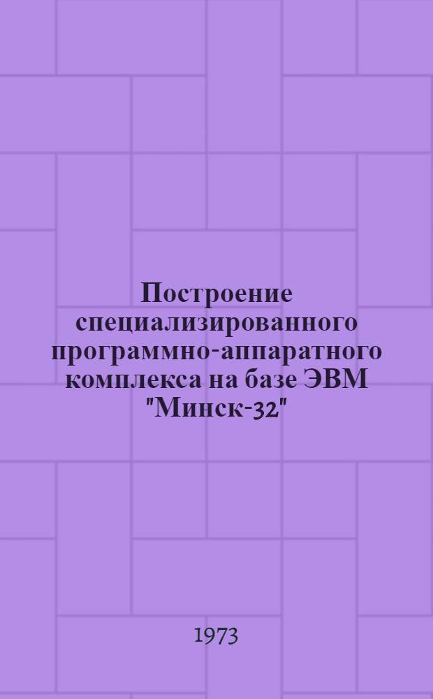 Построение специализированного программно-аппаратного комплекса на базе ЭВМ "Минск-32" : Сборник статей